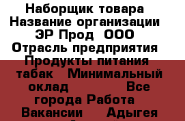 Наборщик товара › Название организации ­ ЭР-Прод, ООО › Отрасль предприятия ­ Продукты питания, табак › Минимальный оклад ­ 20 000 - Все города Работа » Вакансии   . Адыгея респ.,Адыгейск г.